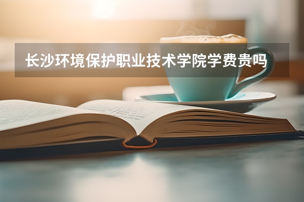 長(zhǎng)沙環(huán)境保護(hù)職業(yè)技術(shù)學(xué)院學(xué)費(fèi)貴嗎 大概招生多少人