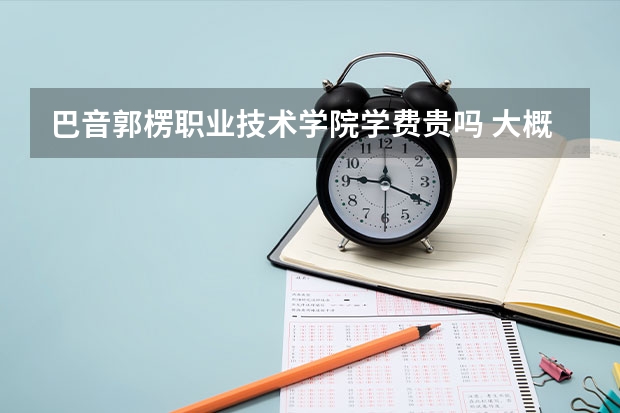 巴音郭楞職業技術學院學費貴嗎 大概招生多少人