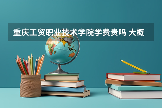 重慶工貿職業技術學院學費貴嗎 大概招生多少人