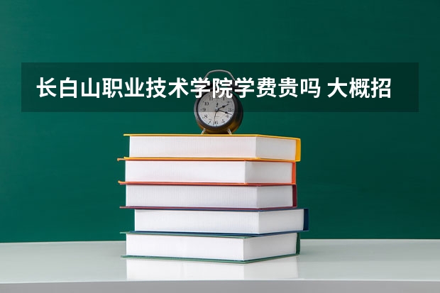 長白山職業技術學院學費貴嗎 大概招生多少人