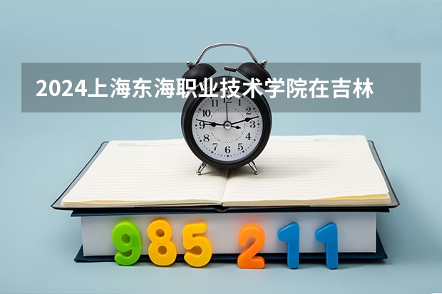 2024上海東海職業(yè)技術(shù)學(xué)院在吉林如何招生