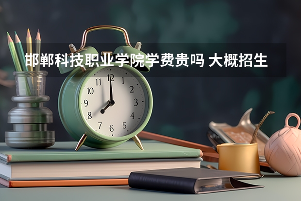 邯鄲科技職業(yè)學院學費貴嗎 大概招生多少人