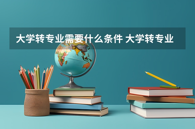 大學轉(zhuǎn)專業(yè)需要什么條件 大學轉(zhuǎn)專業(yè)的條件要求