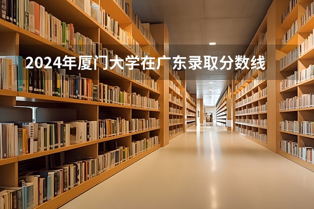 2024年廈門大學(xué)在廣東錄取分?jǐn)?shù)線匯總