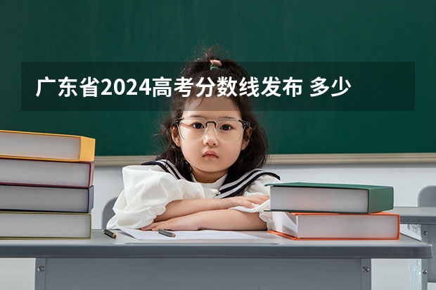 廣東省2024高考分?jǐn)?shù)線發(fā)布 多少分能上二本