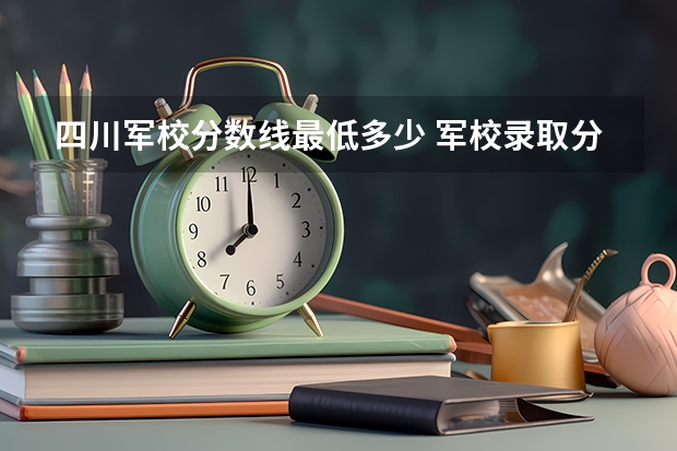 四川軍校分數線最低多少 軍校錄取分數線最低