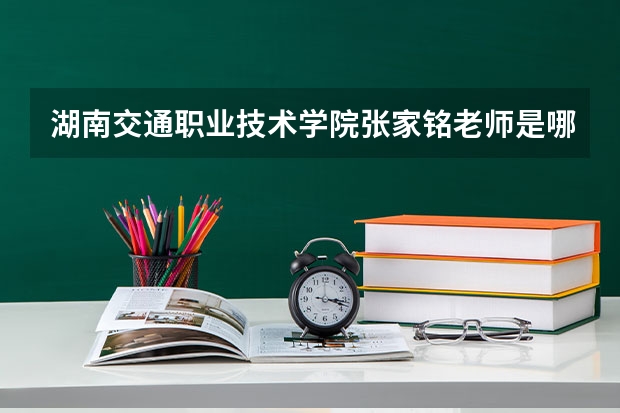 湖南交通職業技術學院張家銘老師是哪個系的？哪個專業的？