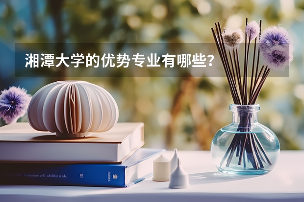 湘潭大學的優勢專業有哪些？