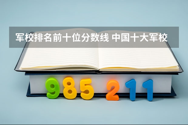 軍校排名前十位分?jǐn)?shù)線 中國(guó)十大軍校排名及錄取分?jǐn)?shù)線