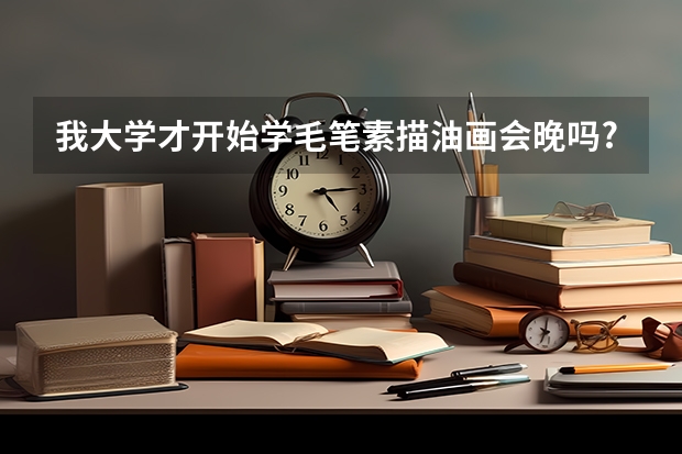 我大學(xué)才開始學(xué)毛筆素描油畫會(huì)晚嗎?