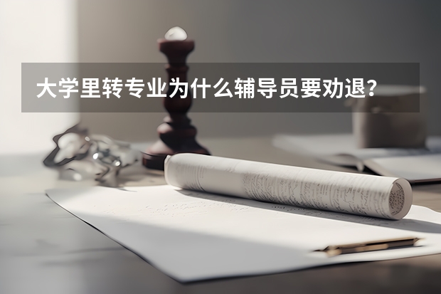 大學里轉專業為什么輔導員要勸退？