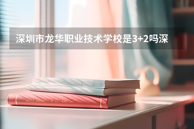 深圳市龍華職業技術學校是3+2嗎深圳龍華職業技術學校是3+2嗎？