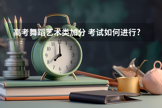 高考舞蹈藝術類加分 考試如何進行?最多能加多少分值?有60分的加分么?