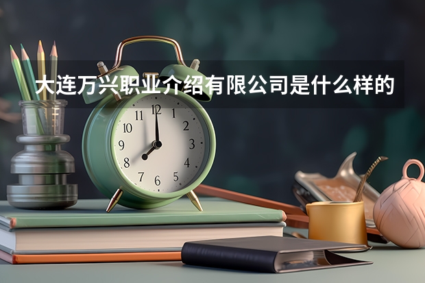 大連萬興職業(yè)介紹有限公司是什么樣的公司？？？？？？？？？？