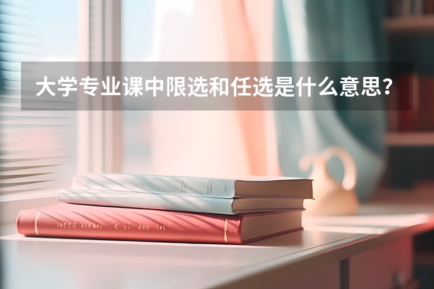 大學(xué)專業(yè)課中限選和任選是什么意思？