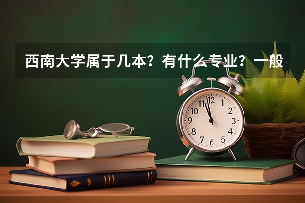 西南大學(xué)屬于幾本？有什么專業(yè)？一般分?jǐn)?shù)線是多少？