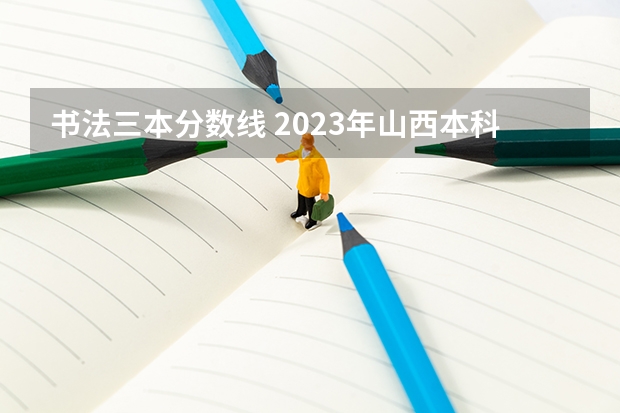 書法三本分數(shù)線 2023年山西本科分數(shù)線