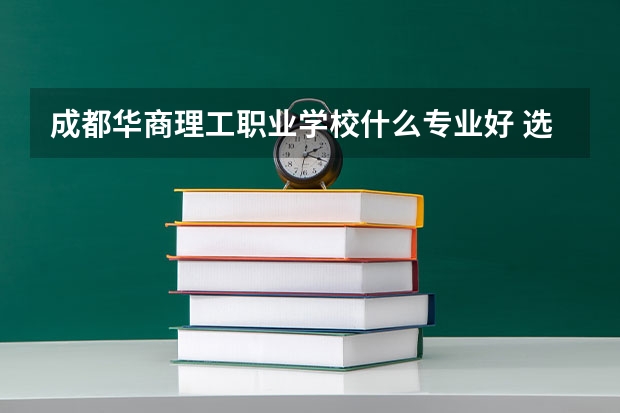 成都華商理工職業(yè)學校什么專業(yè)好 選哪個專業(yè)呢