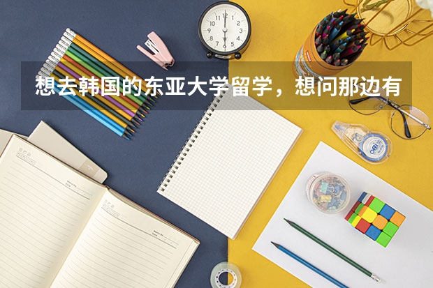 想去韓國的東亞大學留學，想問那邊有什么專業(yè)??？