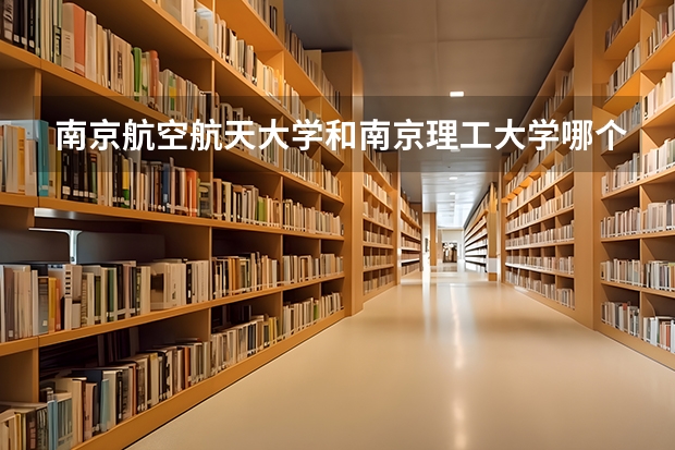 南京航空航天大學(xué)和南京理工大學(xué)哪個(gè)好一些？