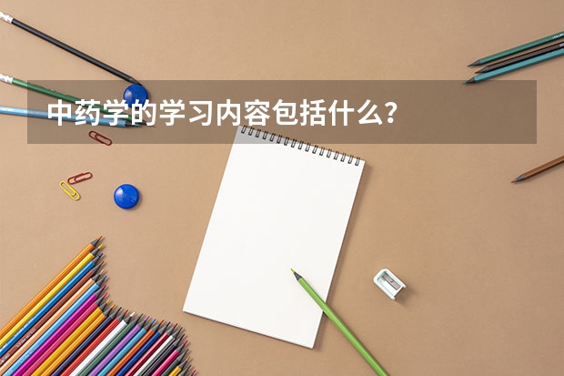 中藥學(xué)的學(xué)習(xí)內(nèi)容包括什么？