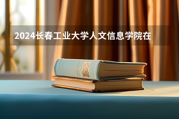 2024長春工業(yè)大學(xué)人文信息學(xué)院在湖南怎么招生的