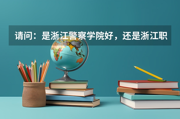 請問：是浙江警察學院好，還是浙江職業警官學院好？（內蒙古警察職業學院好不好）