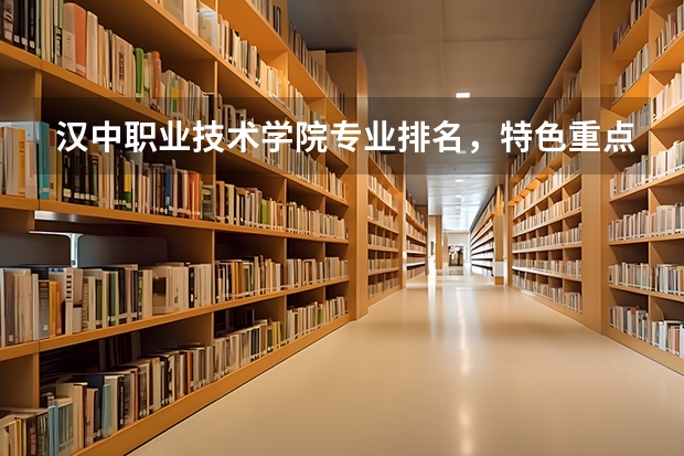 漢中職業技術學院專業排名，特色重點專業有哪些