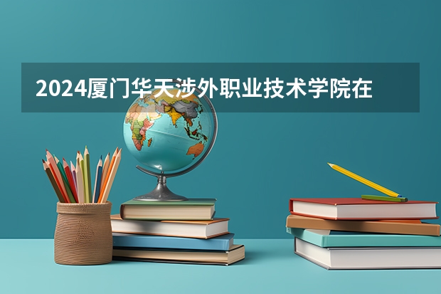 2024廈門華天涉外職業(yè)技術(shù)學(xué)院在湖南怎么招生的