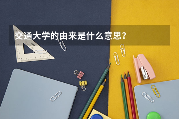 交通大學的由來是什么意思？