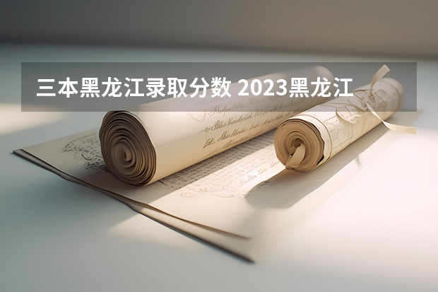 三本黑龍江錄取分?jǐn)?shù) 2023黑龍江一本二本三本的分?jǐn)?shù)線