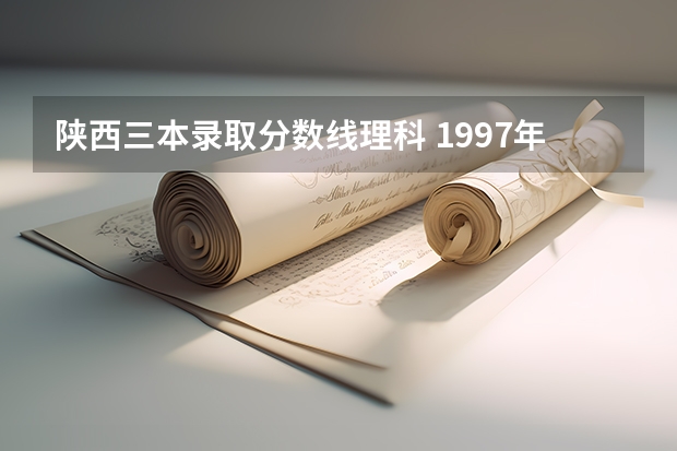 陜西三本錄取分數線理科 1997年陜西高考錄取分數線標準分