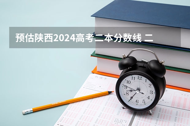 預估陜西2024高考二本分數線 二本錄取分數線預測多少分