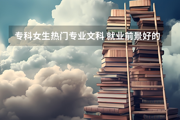 專科女生熱門專業文科 就業前景好的專業 文科專科就業率最高的專業？