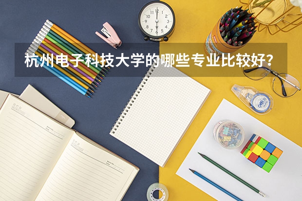 杭州電子科技大學(xué)的哪些專業(yè)比較好？在國(guó)內(nèi)排名怎樣？