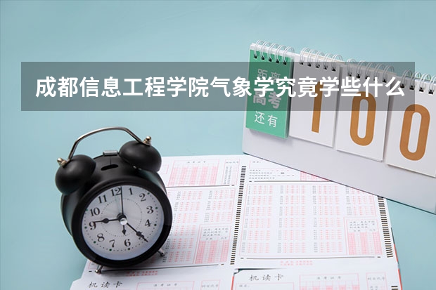 成都信息工程學院氣象學究竟學些什么？就業率好不好？還有就是學習氛圍好嗎？急求