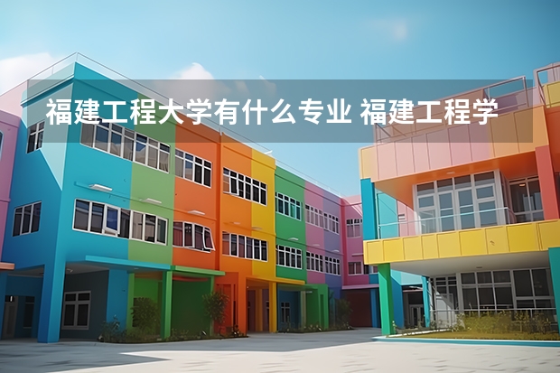 福建工程大學有什么專業 福建工程學院專業排名