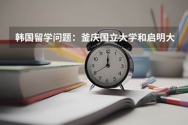 韓國留學問題：釜慶國立大學和啟明大學哪個好？