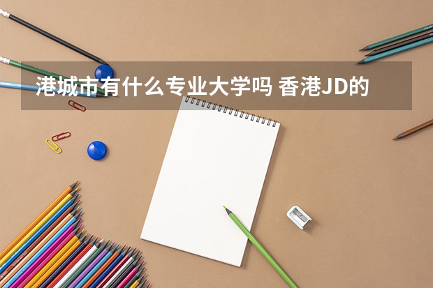 港城市有什么專業大學嗎 香港JD的利與弊|港城市大學JD項目可延長至三年！