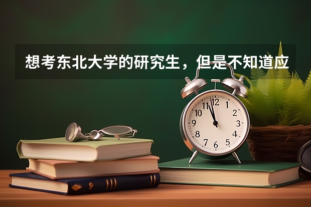 想考東北大學的研究生，但是不知道應該準備什么材料，求個過來人指點迷津。（東北大學，想學有機化學）