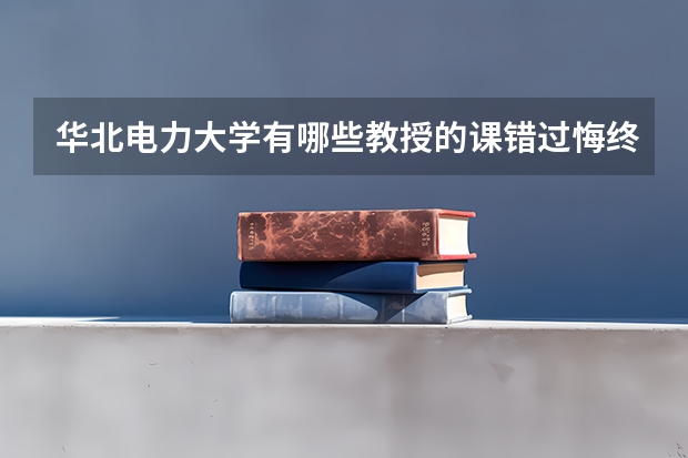 華北電力大學(xué)有哪些教授的課錯過悔終身？