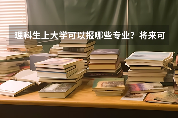 理科生上大學可以報哪些專業？將來可以從事哪些職業？