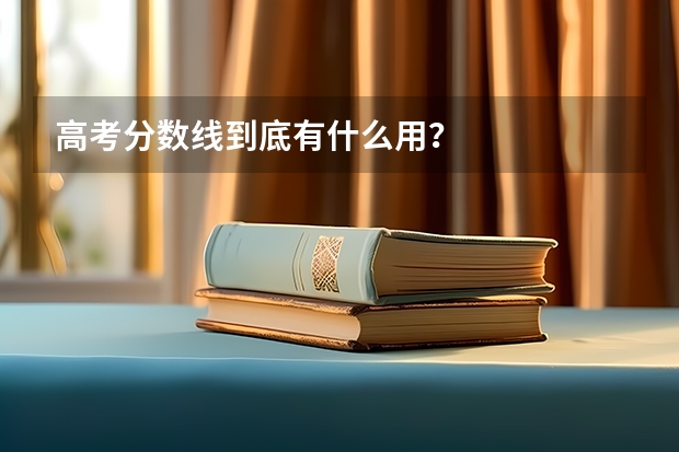 高考分?jǐn)?shù)線到底有什么用？