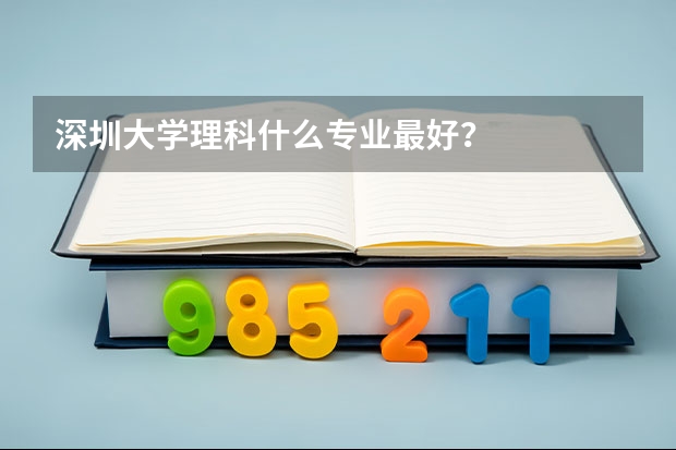 深圳大學(xué)理科什么專業(yè)最好？