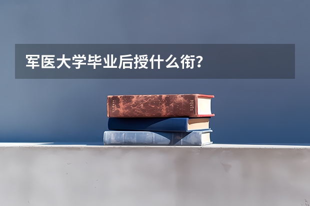 軍醫大學畢業后授什么銜？