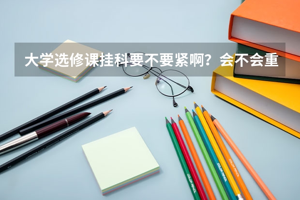 大學選修課掛科要不要緊啊？會不會重修？有什么后果？