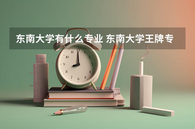 東南大學有什么專業 東南大學王牌專業及全國排名