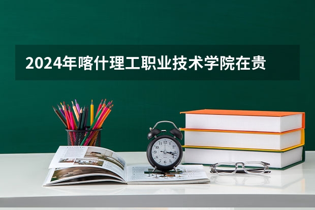 2024年喀什理工職業(yè)技術學院在貴州招生情況