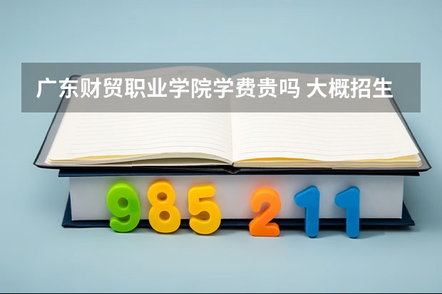 廣東財(cái)貿(mào)職業(yè)學(xué)院學(xué)費(fèi)貴嗎 大概招生多少人