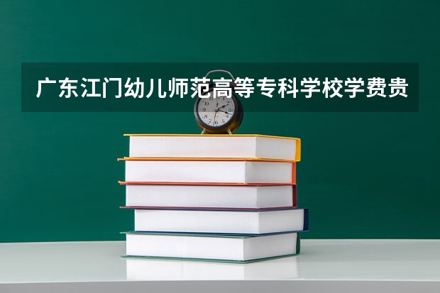 廣東江門幼兒師范高等專科學(xué)校學(xué)費貴嗎 大概招生多少人